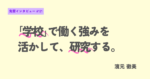 「学校」で働く強みを活かして、研究する。筑波大学大学院
